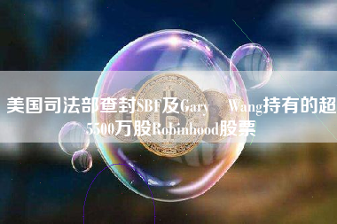 美国司法部查封SBF及Gary Wang持有的超5500万股Robinhood股票