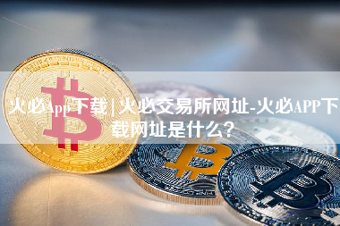 火必App下载|火必交易所网址-火必APP下载网址是什么？ 火币公告