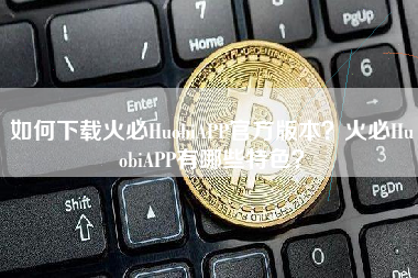 如何下载火必HuobiAPP官方版本？火必HuobiAPP有哪些特色？