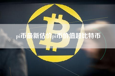 pi币最新估价pi币价值超比特币