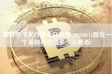 莱特币今天行情今日价格_20230111现在一个莱特币价值多少人民币?