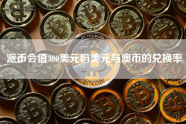 派币会值300美元吗美元与澳币的兑换率