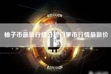 柚子币最新行情分析门罗币行情最新价格