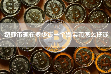 奇亚币现在多少钱一个淘宝币怎么抵钱