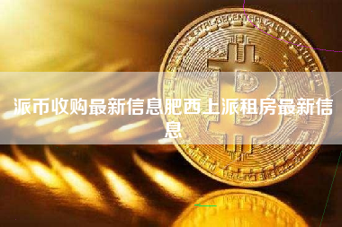 派币收购最新信息肥西上派租房最新信息