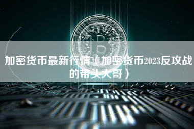 加密货币最新行情（加密货币2023反攻战的带头大哥）