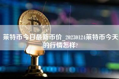 莱特币今日最新币价_20230124莱特币今天的行情怎样?