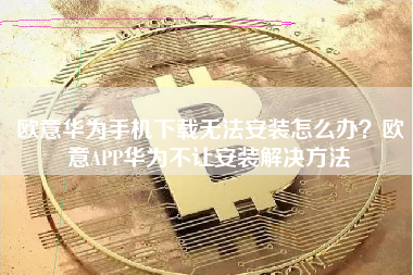 欧意华为手机下载无法安装怎么办？欧意APP华为不让安装解决方法