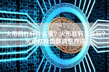 火币网杠杆什么鬼？火币杠杆怎么玩？火币杠杆倍数调整方法