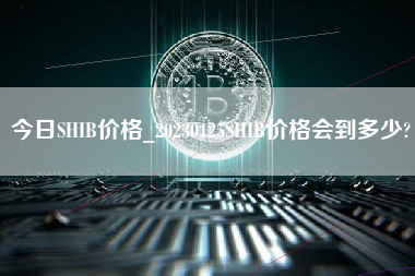 今日SHIB价格_20230125SHIB价格会到多少?