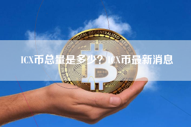ICX币总量是多少？ICX币最新消息 火币公告