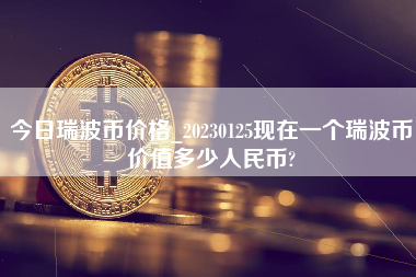 今日瑞波币价格_20230125现在一个瑞波币价值多少人民币?
