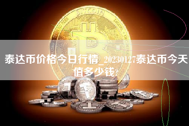 泰达币价格今日行情_20230127泰达币今天值多少钱?