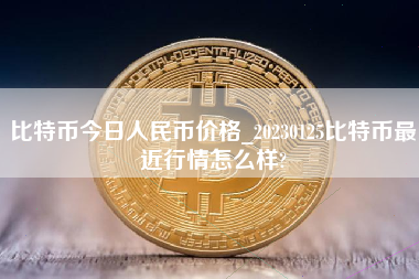 比特币今日人民币价格_20230125比特币最近行情怎么样? 火币公告