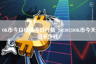 OK币今日价格今日行情_20230128OK币今天值多少钱?