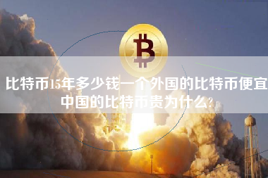 比特币15年多少钱一个外国的比特币便宜中国的比特币贵为什么?