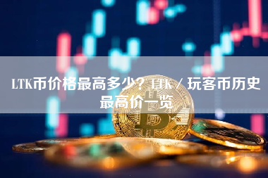 LTK币价格最高多少？LTK／玩客币历史最高价一览