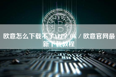 欧意怎么下载不了APP？OK／欧意官网最新下载教程