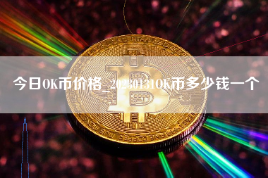 今日OK币价格_20230131OK币多少钱一个