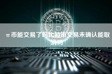 π币能交易了吗比特币交易未确认能取消吗 火币公告