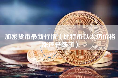 加密货币最新行情（比特币以太坊价格涨还是跌了）