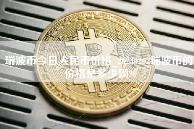 瑞波币今日人民币价格_20230202瑞波币的价格是多少啊?