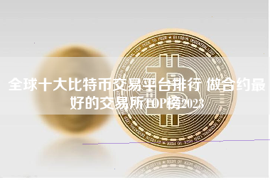 全球十大比特币交易平台排行 做合约最好的交易所TOP榜2023