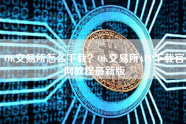 OK交易所怎么下载？OK交易所APP下载官网教程最新版 火币公告