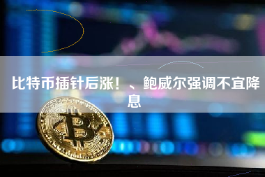 比特币插针后涨！、鲍威尔强调不宜降息