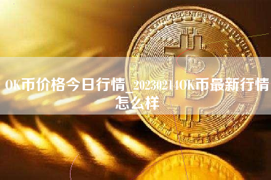 OK币价格今日行情_20230214OK币最新行情怎么样