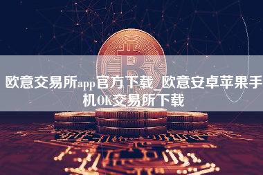 欧意交易所app官方下载_欧意安卓苹果手机OK交易所下载