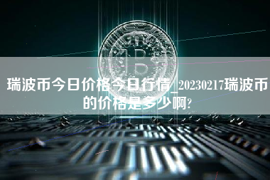 瑞波币今日价格今日行情_20230217瑞波币的价格是多少啊?