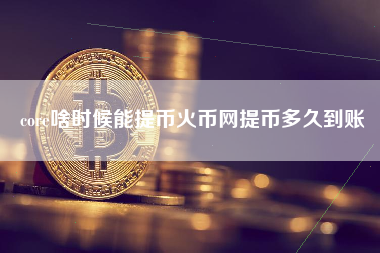 core啥时候能提币火币网提币多久到账
