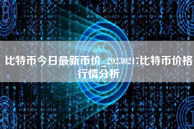 比特币今日最新币价_20230217比特币价格行情分析