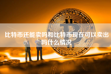 比特币还能卖吗和比特币现在可以卖出吗什么情况