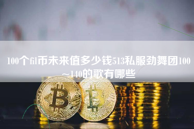 100个fil币未来值多少钱513私服劲舞团100~140的歌有哪些