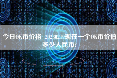 今日OK币价格_20230219现在一个OK币价值多少人民币?
