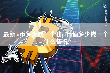 最新pi币多少钱一个和pi币值多少钱一个什么情况