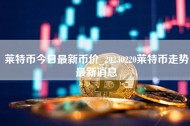 莱特币今日最新币价_20230220莱特币走势最新消息
