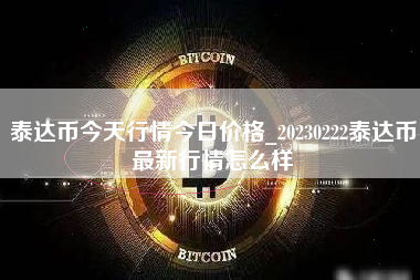 泰达币今天行情今日价格_20230222泰达币最新行情怎么样