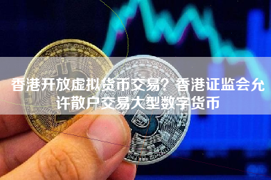 香港开放虚拟货币交易？香港证监会允许散户交易大型数字货币
