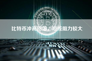 比特币冲高回落，短线阻力较大