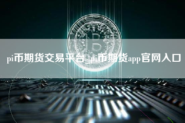 pi币期货交易平台_pi币期货app官网入口