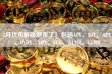 3月代币解锁潮来了！包括APE、BIT、APT、DYDX、IMX、YGG、GLMR、GLMR