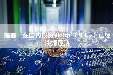 提醒：在国内投资MKR币 （Maker）已经涉嫌违法