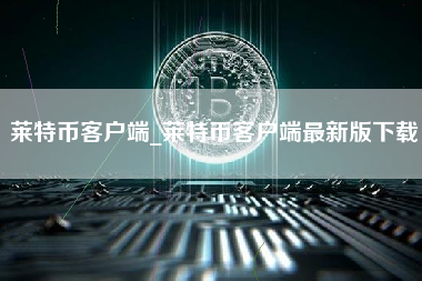 莱特币客户端_莱特币客户端最新版下载