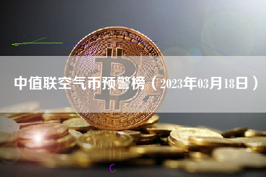 中值联空气币预警榜（2023年03月18日）