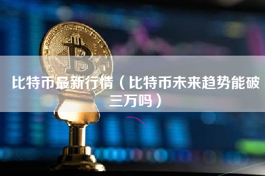 比特币最新行情（比特币未来趋势能破三万吗） 火币公告