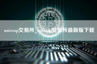 uniswap交易所_uniswap交易所最新版下载