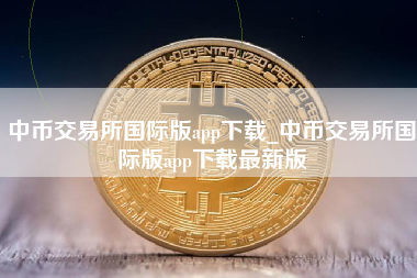 中币交易所国际版app下载_中币交易所国际版app下载最新版